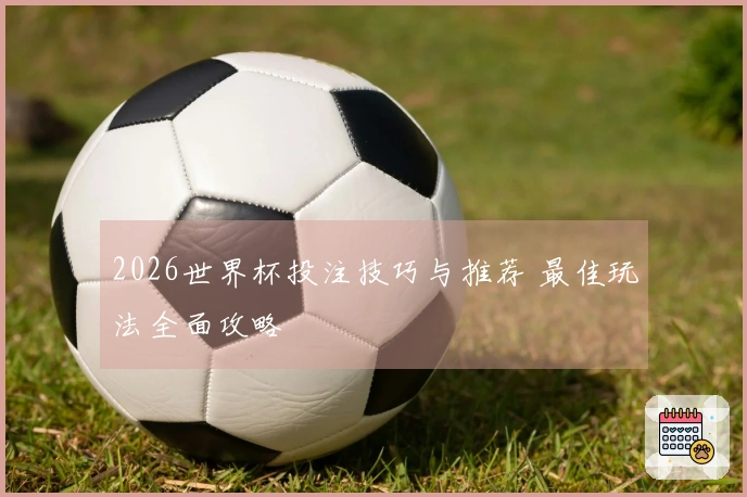 2026世界杯投注技巧与推荐 最佳玩法全面攻略