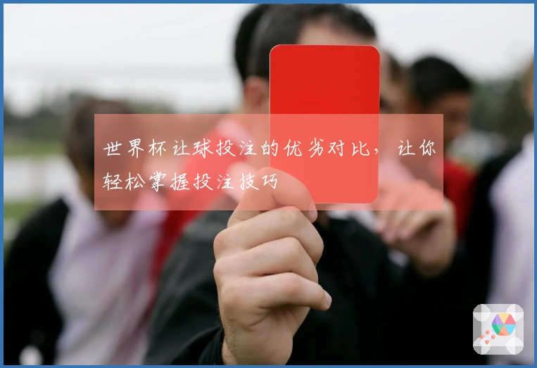 世界杯让球投注的优劣对比，让你轻松掌握投注技巧