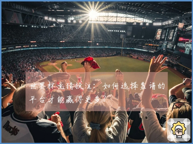世界杯竞猜投注：如何选择靠谱的平台才能赢得更多？