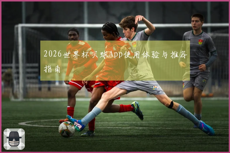 2026世界杯买球App使用体验与推荐指南