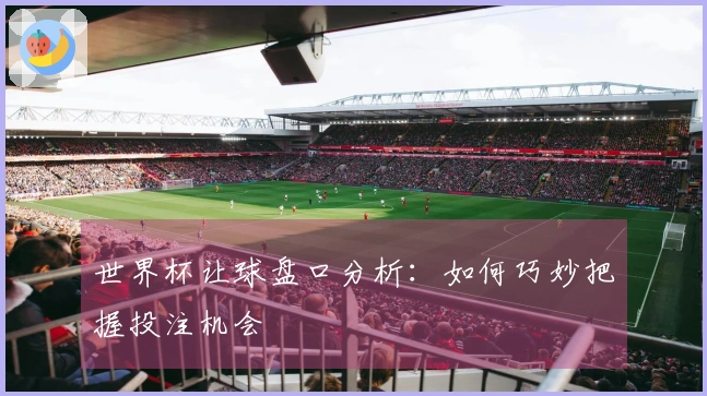 世界杯让球盘口分析：如何巧妙把握投注机会