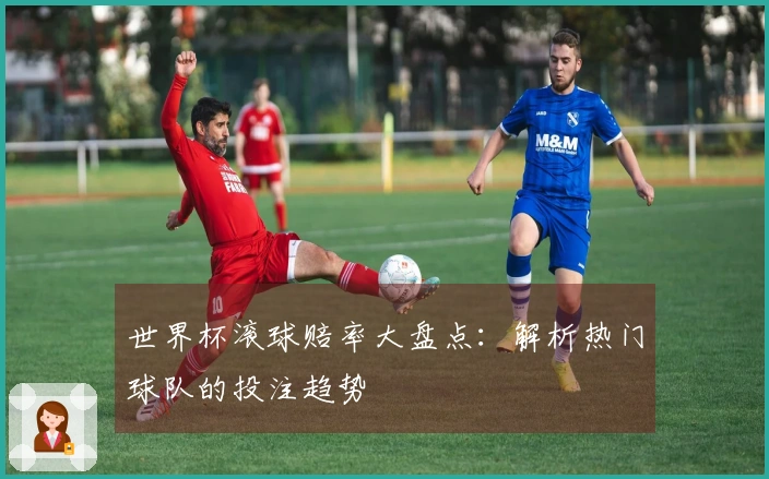 世界杯滚球赔率大盘点：解析热门球队的投注趋势