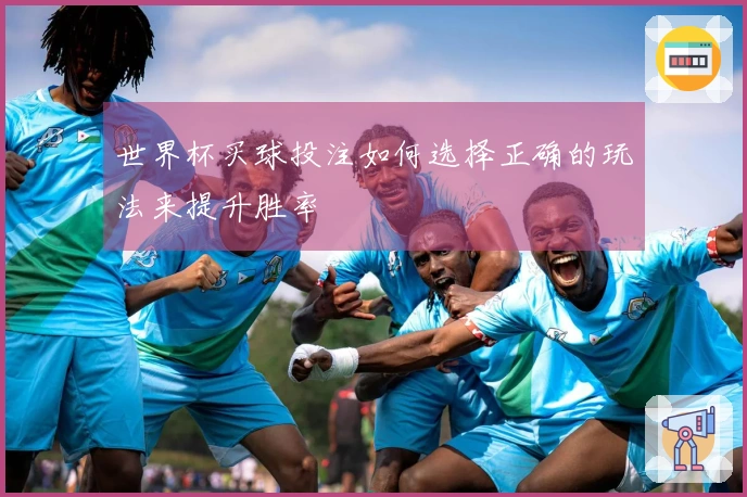 世界杯买球投注如何选择正确的玩法来提升胜率
