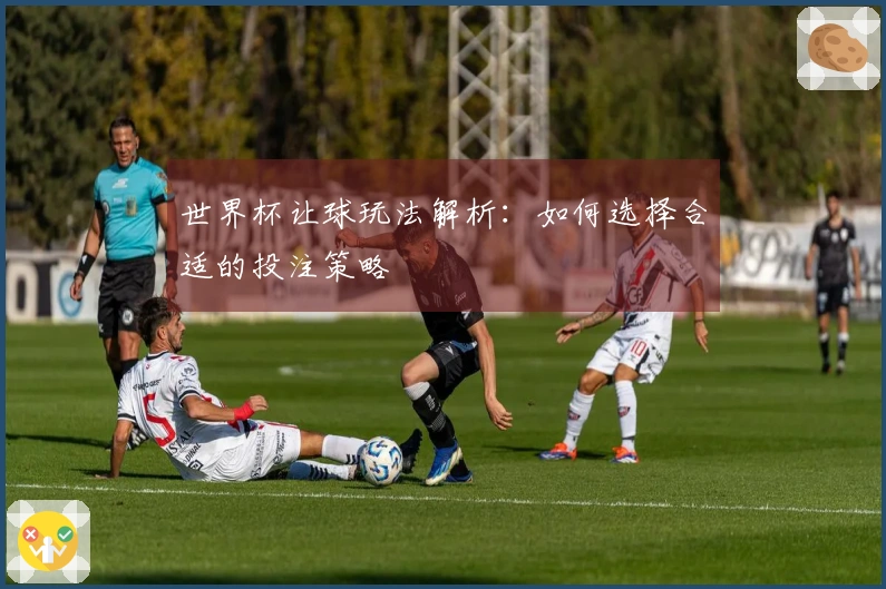 世界杯让球玩法解析：如何选择合适的投注策略