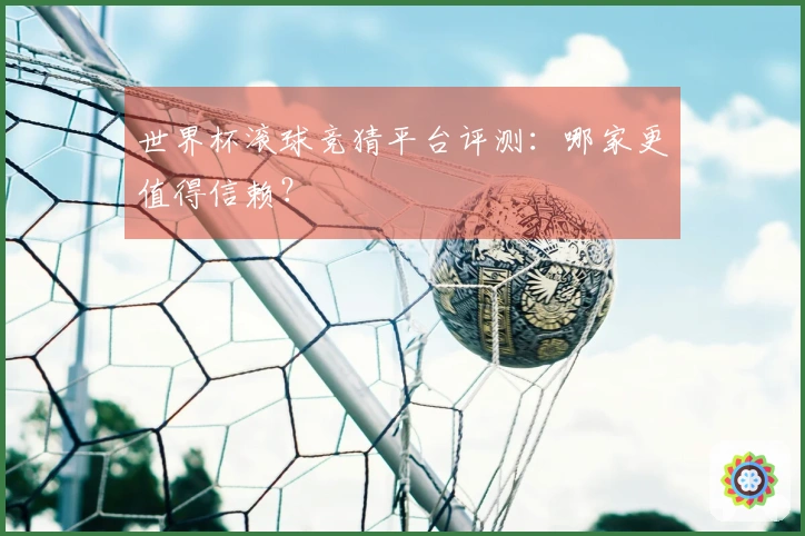 世界杯滚球竞猜平台评测：哪家更值得信赖？