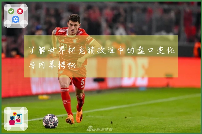 了解世界杯竞猜投注中的盘口变化与内幕揭秘