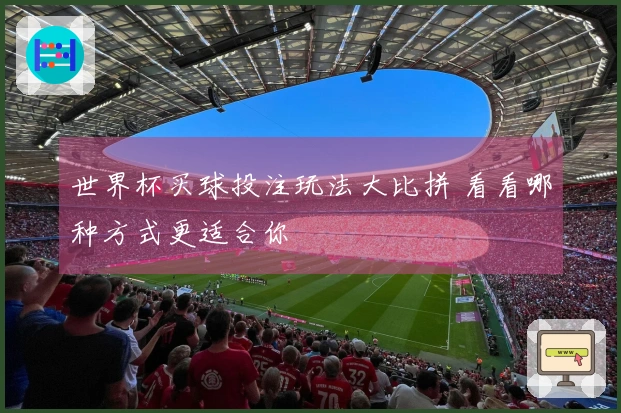 世界杯买球投注玩法大比拼 看看哪种方式更适合你