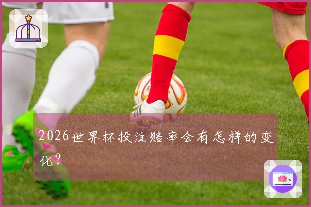 2026世界杯投注赔率会有怎样的变化？