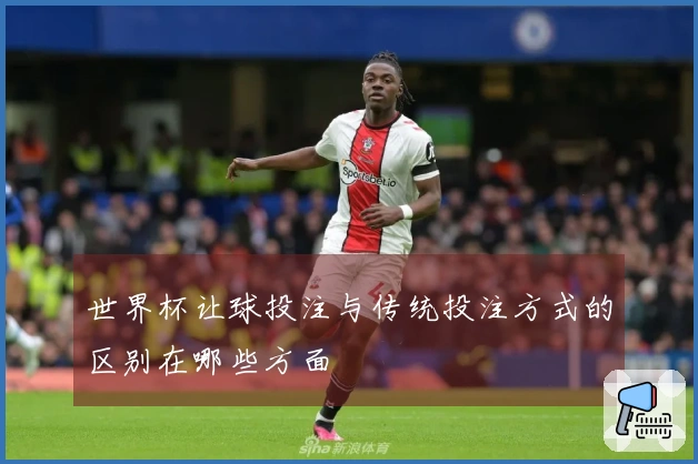 世界杯让球投注与传统投注方式的区别在哪些方面