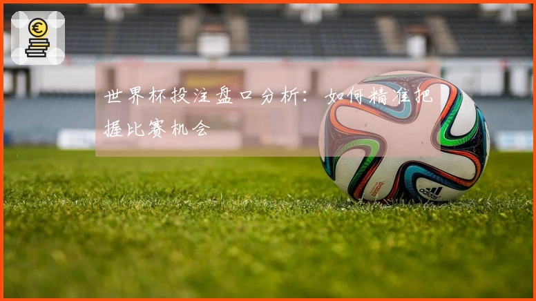 世界杯投注盘口分析：如何精准把握比赛机会