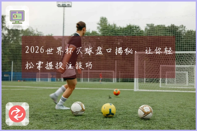 2026世界杯买球盘口揭秘，让你轻松掌握投注技巧