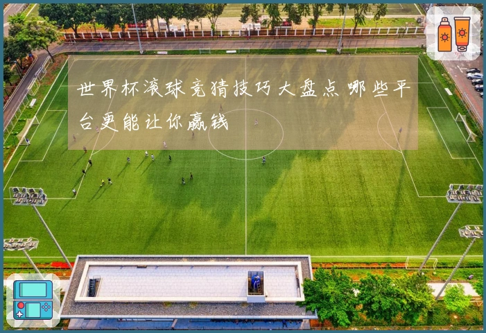 世界杯滚球竞猜技巧大盘点 哪些平台更能让你赢钱