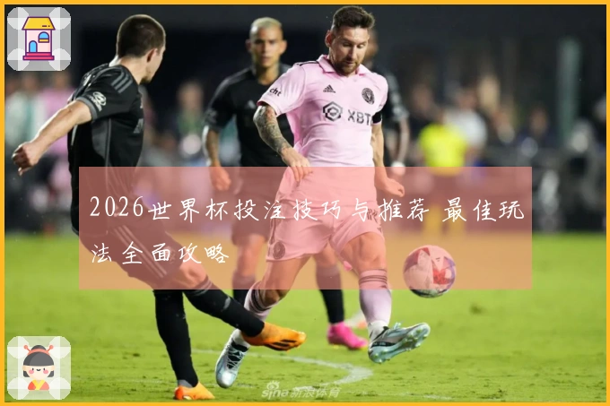2026世界杯投注技巧与推荐 最佳玩法全面攻略