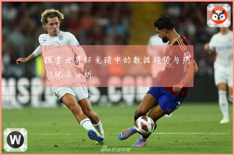 探索世界杯竞猜中的数据趋势与热门玩法分析