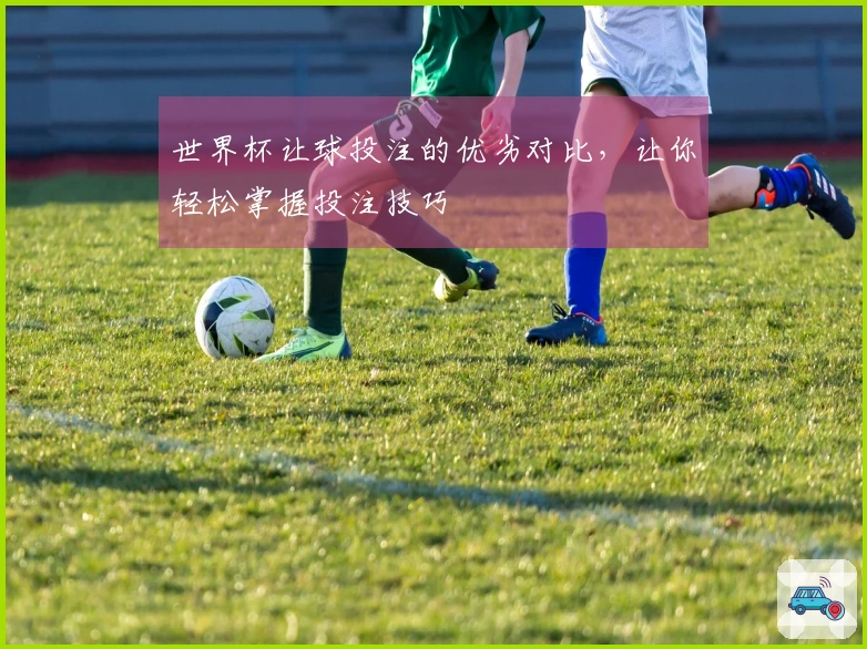 世界杯让球投注的优劣对比，让你轻松掌握投注技巧