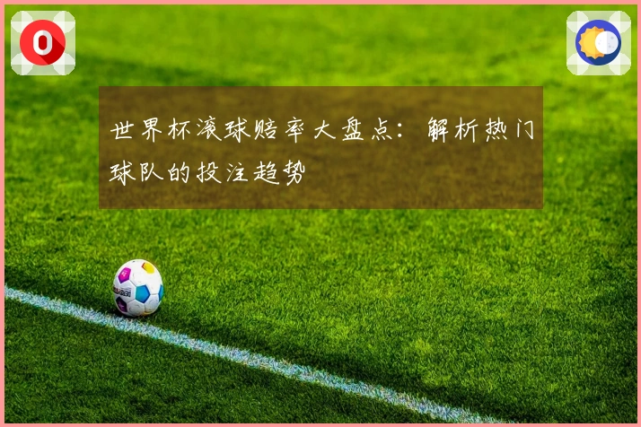 世界杯滚球赔率大盘点：解析热门球队的投注趋势