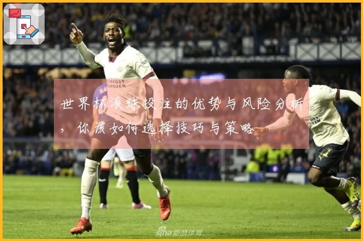 世界杯滚球投注的优势与风险分析，你该如何选择技巧与策略
