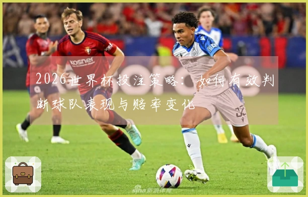 2026世界杯投注策略：如何有效判断球队表现与赔率变化