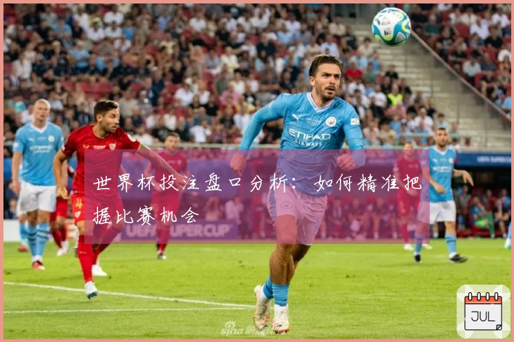 世界杯投注盘口分析：如何精准把握比赛机会