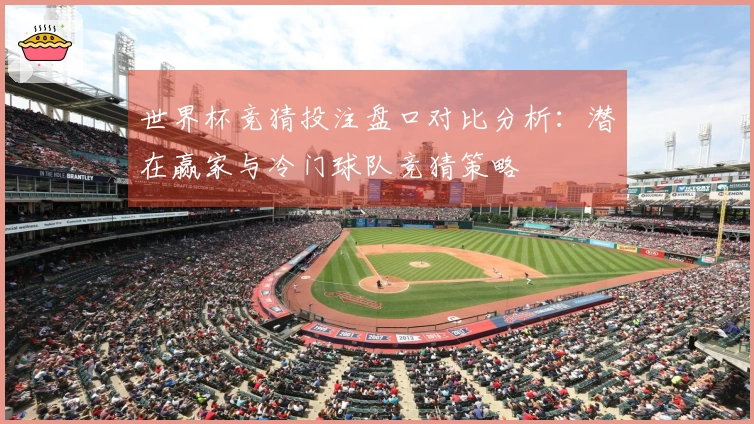 世界杯竞猜投注盘口对比分析：潜在赢家与冷门球队竞猜策略
