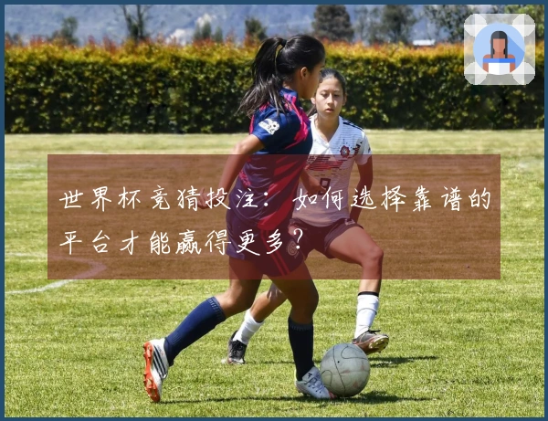 世界杯竞猜投注：如何选择靠谱的平台才能赢得更多？