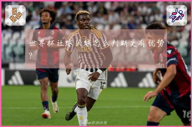 世界杯让球买球怎么判断更有优势？